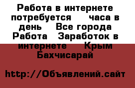 Работа в интернете,потребуется 2-3 часа в день! - Все города Работа » Заработок в интернете   . Крым,Бахчисарай